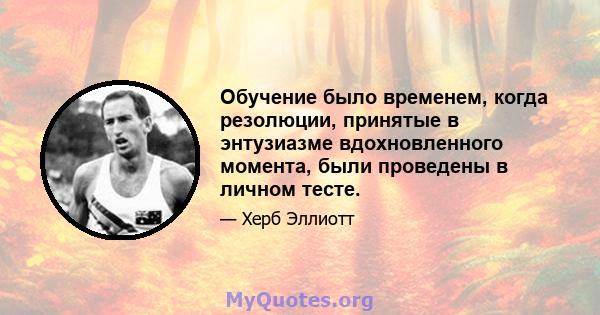 Обучение было временем, когда резолюции, принятые в энтузиазме вдохновленного момента, были проведены в личном тесте.