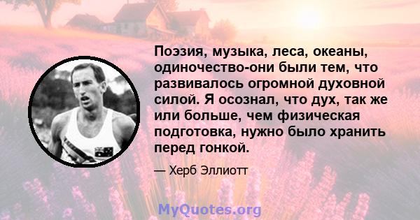 Поэзия, музыка, леса, океаны, одиночество-они были тем, что развивалось огромной духовной силой. Я осознал, что дух, так же или больше, чем физическая подготовка, нужно было хранить перед гонкой.