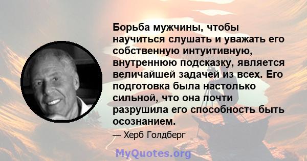 Борьба мужчины, чтобы научиться слушать и уважать его собственную интуитивную, внутреннюю подсказку, является величайшей задачей из всех. Его подготовка была настолько сильной, что она почти разрушила его способность