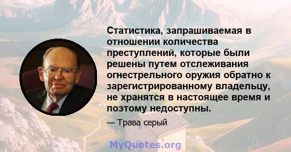 Статистика, запрашиваемая в отношении количества преступлений, которые были решены путем отслеживания огнестрельного оружия обратно к зарегистрированному владельцу, не хранятся в настоящее время и поэтому недоступны.