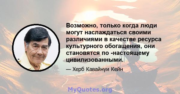 Возможно, только когда люди могут наслаждаться своими различиями в качестве ресурса культурного обогащения, они становятся по -настоящему цивилизованными.