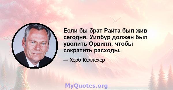 Если бы брат Райта был жив сегодня, Уилбур должен был уволить Орвилл, чтобы сократить расходы.