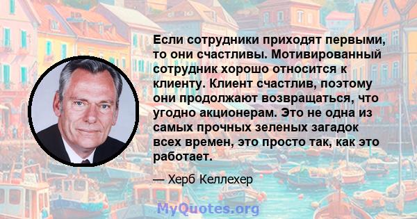 Если сотрудники приходят первыми, то они счастливы. Мотивированный сотрудник хорошо относится к клиенту. Клиент счастлив, поэтому они продолжают возвращаться, что угодно акционерам. Это не одна из самых прочных зеленых