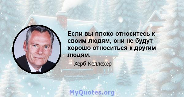 Если вы плохо относитесь к своим людям, они не будут хорошо относиться к другим людям.