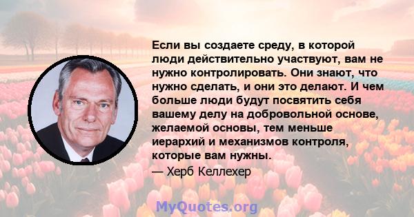 Если вы создаете среду, в которой люди действительно участвуют, вам не нужно контролировать. Они знают, что нужно сделать, и они это делают. И чем больше люди будут посвятить себя вашему делу на добровольной основе,