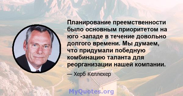 Планирование преемственности было основным приоритетом на юго -западе в течение довольно долгого времени. Мы думаем, что придумали победную комбинацию таланта для реорганизации нашей компании.