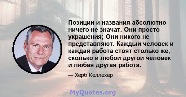 Позиции и названия абсолютно ничего не значат. Они просто украшения; Они никого не представляют. Каждый человек и каждая работа стоят столько же, сколько и любой другой человек и любая другая работа.