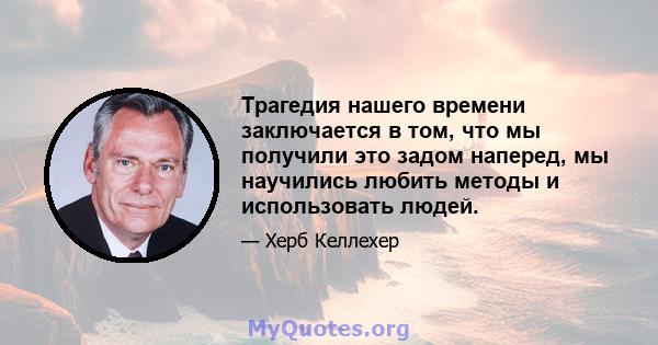 Трагедия нашего времени заключается в том, что мы получили это задом наперед, мы научились любить методы и использовать людей.