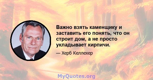 Важно взять каменщику и заставить его понять, что он строит дом, а не просто укладывает кирпичи.