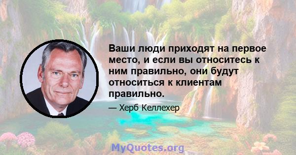 Ваши люди приходят на первое место, и если вы относитесь к ним правильно, они будут относиться к клиентам правильно.