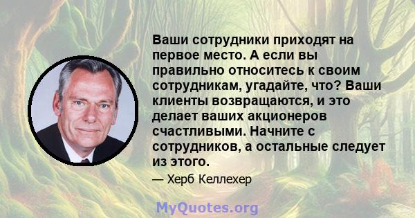 Ваши сотрудники приходят на первое место. А если вы правильно относитесь к своим сотрудникам, угадайте, что? Ваши клиенты возвращаются, и это делает ваших акционеров счастливыми. Начните с сотрудников, а остальные