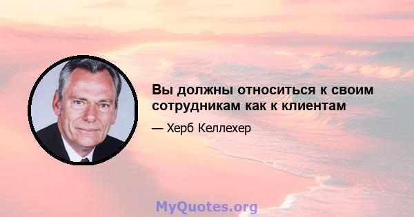 Вы должны относиться к своим сотрудникам как к клиентам