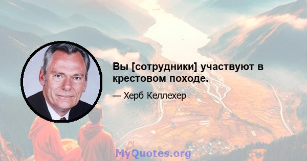 Вы [сотрудники] участвуют в крестовом походе.