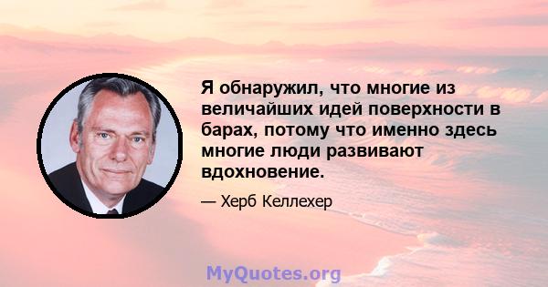 Я обнаружил, что многие из величайших идей поверхности в барах, потому что именно здесь многие люди развивают вдохновение.