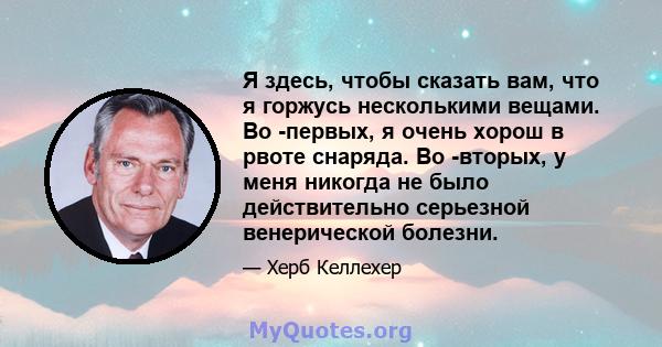 Я здесь, чтобы сказать вам, что я горжусь несколькими вещами. Во -первых, я очень хорош в рвоте снаряда. Во -вторых, у меня никогда не было действительно серьезной венерической болезни.