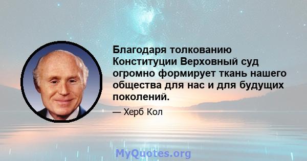 Благодаря толкованию Конституции Верховный суд огромно формирует ткань нашего общества для нас и для будущих поколений.