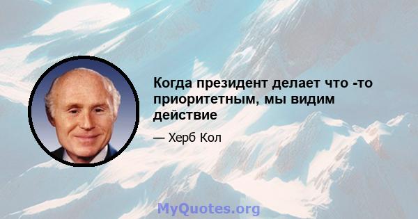 Когда президент делает что -то приоритетным, мы видим действие