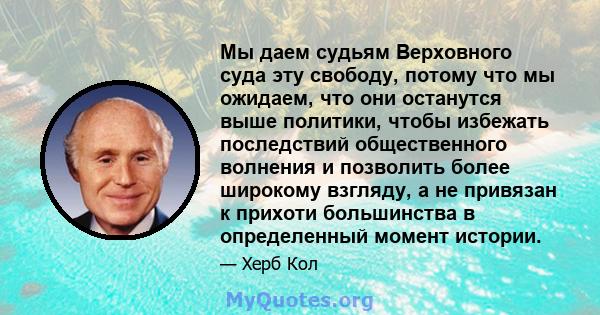 Мы даем судьям Верховного суда эту свободу, потому что мы ожидаем, что они останутся выше политики, чтобы избежать последствий общественного волнения и позволить более широкому взгляду, а не привязан к прихоти