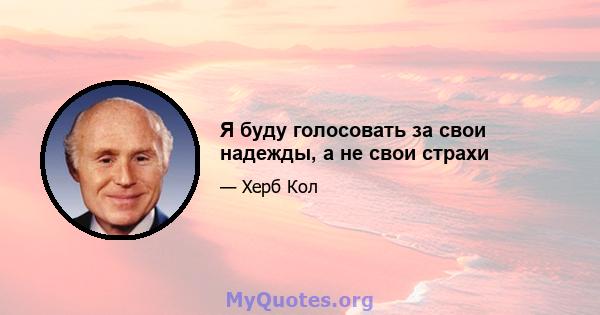 Я буду голосовать за свои надежды, а не свои страхи