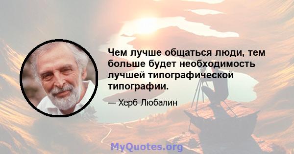 Чем лучше общаться люди, тем больше будет необходимость лучшей типографической типографии.