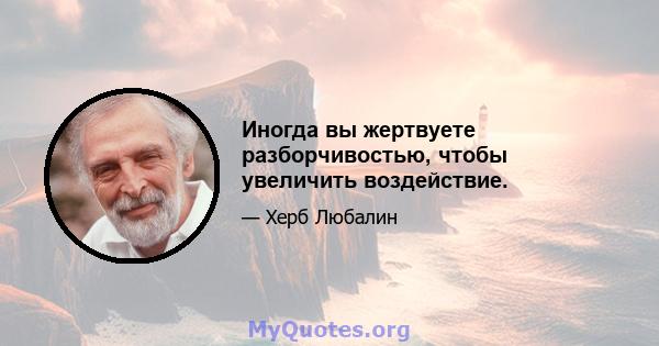 Иногда вы жертвуете разборчивостью, чтобы увеличить воздействие.