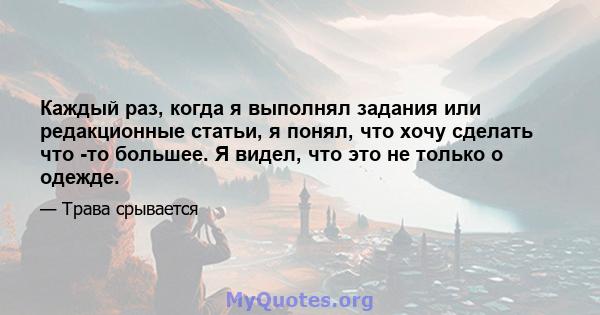 Каждый раз, когда я выполнял задания или редакционные статьи, я понял, что хочу сделать что -то большее. Я видел, что это не только о одежде.