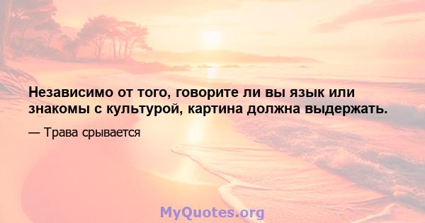 Независимо от того, говорите ли вы язык или знакомы с культурой, картина должна выдержать.