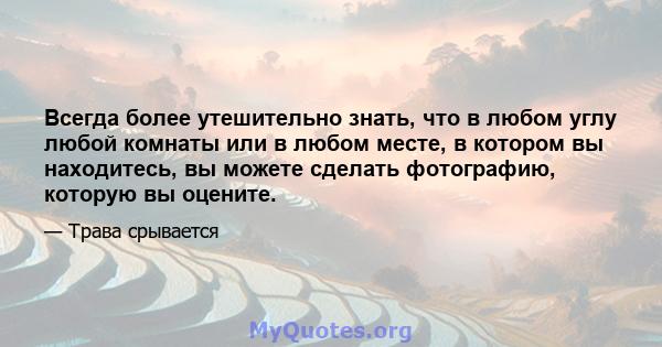 Всегда более утешительно знать, что в любом углу любой комнаты или в любом месте, в котором вы находитесь, вы можете сделать фотографию, которую вы оцените.