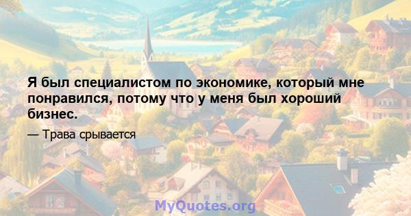 Я был специалистом по экономике, который мне понравился, потому что у меня был хороший бизнес.