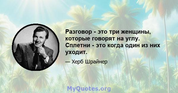 Разговор - это три женщины, которые говорят на углу. Сплетни - это когда один из них уходит.