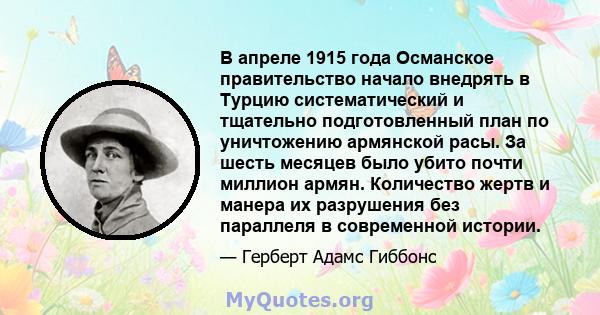 В апреле 1915 года Османское правительство начало внедрять в Турцию систематический и тщательно подготовленный план по уничтожению армянской расы. За шесть месяцев было убито почти миллион армян. Количество жертв и