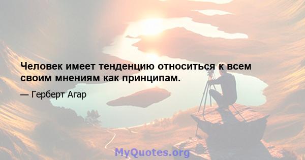 Человек имеет тенденцию относиться к всем своим мнениям как принципам.