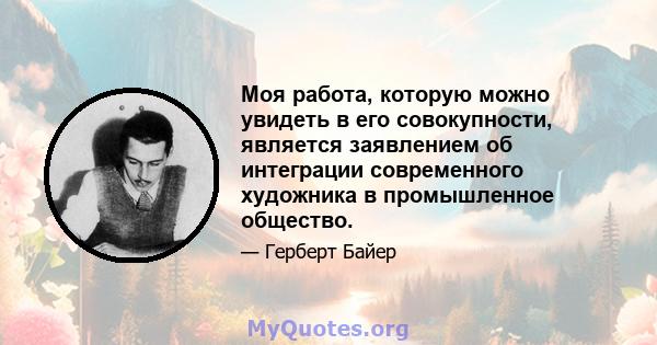 Моя работа, которую можно увидеть в его совокупности, является заявлением об интеграции современного художника в промышленное общество.