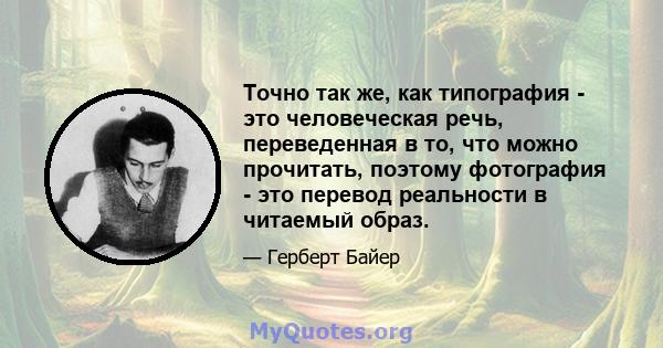 Точно так же, как типография - это человеческая речь, переведенная в то, что можно прочитать, поэтому фотография - это перевод реальности в читаемый образ.