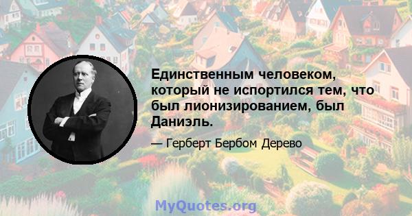 Единственным человеком, который не испортился тем, что был лионизированием, был Даниэль.