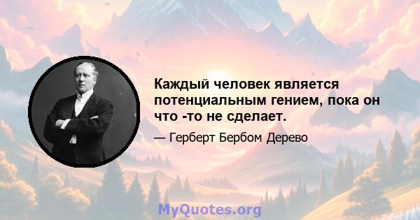 Каждый человек является потенциальным гением, пока он что -то не сделает.