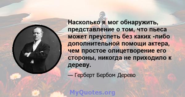 Насколько я мог обнаружить, представление о том, что пьеса может преуспеть без каких -либо дополнительной помощи актера, чем простое олицетворение его стороны, никогда не приходило к дереву.