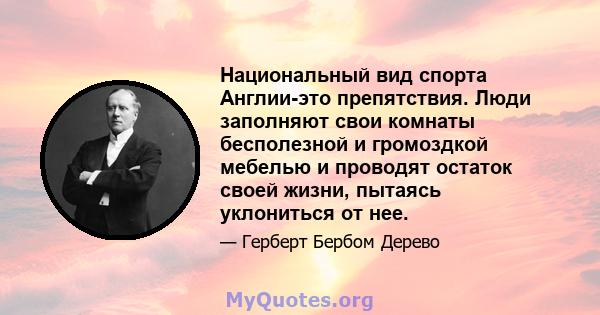 Национальный вид спорта Англии-это препятствия. Люди заполняют свои комнаты бесполезной и громоздкой мебелью и проводят остаток своей жизни, пытаясь уклониться от нее.