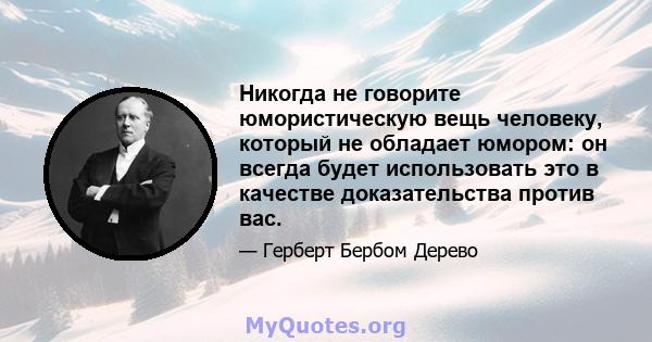 Никогда не говорите юмористическую вещь человеку, который не обладает юмором: он всегда будет использовать это в качестве доказательства против вас.