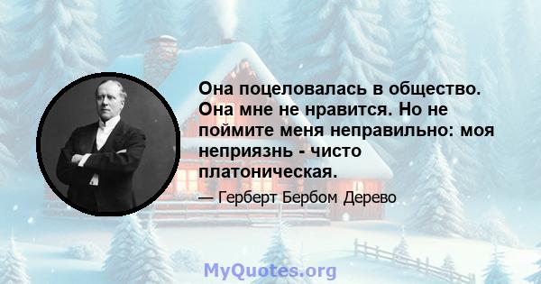 Она поцеловалась в общество. Она мне не нравится. Но не поймите меня неправильно: моя неприязнь - чисто платоническая.