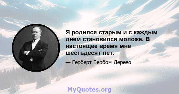 Я родился старым и с каждым днем ​​становился моложе. В настоящее время мне шестьдесят лет.