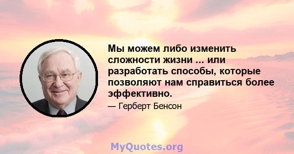 Мы можем либо изменить сложности жизни ... или разработать способы, которые позволяют нам справиться более эффективно.