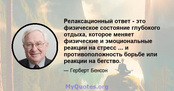 Релаксационный ответ - это физическое состояние глубокого отдыха, которое меняет физические и эмоциональные реакции на стресс ... и противоположность борьбе или реакции на бегство.