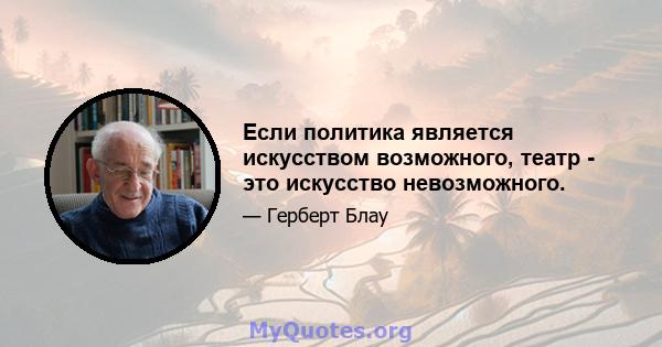 Если политика является искусством возможного, театр - это искусство невозможного.