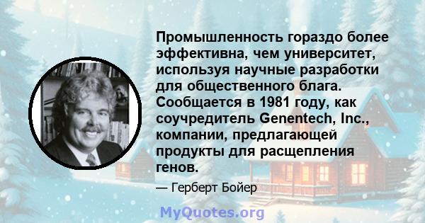 Промышленность гораздо более эффективна, чем университет, используя научные разработки для общественного блага. Сообщается в 1981 году, как соучредитель Genentech, Inc., компании, предлагающей продукты для расщепления