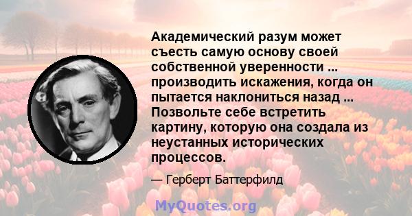 Академический разум может съесть самую основу своей собственной уверенности ... производить искажения, когда он пытается наклониться назад ... Позвольте себе встретить картину, которую она создала из неустанных