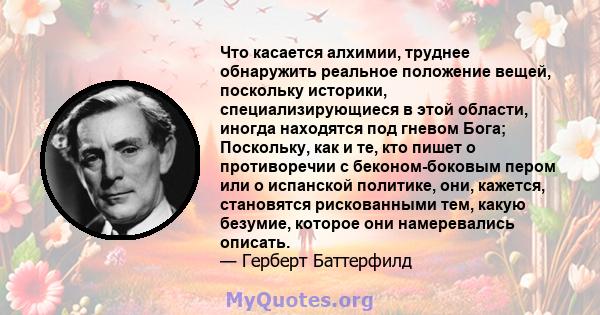 Что касается алхимии, труднее обнаружить реальное положение вещей, поскольку историки, специализирующиеся в этой области, иногда находятся под гневом Бога; Поскольку, как и те, кто пишет о противоречии с беконом-боковым 