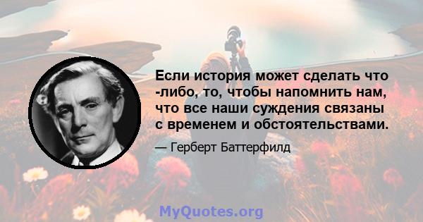 Если история может сделать что -либо, то, чтобы напомнить нам, что все наши суждения связаны с временем и обстоятельствами.