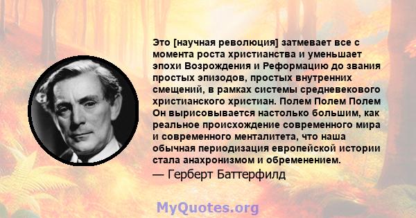 Это [научная революция] затмевает все с момента роста христианства и уменьшает эпохи Возрождения и Реформацию до звания простых эпизодов, простых внутренних смещений, в рамках системы средневекового христианского