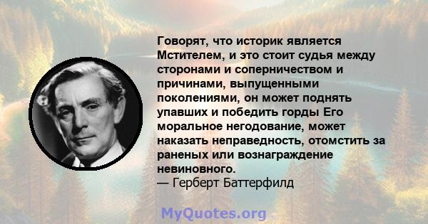 Говорят, что историк является Мстителем, и это стоит судья между сторонами и соперничеством и причинами, выпущенными поколениями, он может поднять упавших и победить горды Его моральное негодование, может наказать